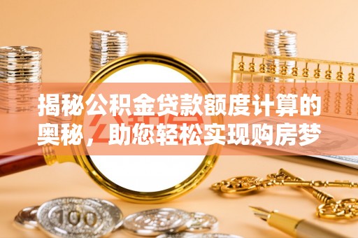 肃宁揭秘公积金贷款额度计算的奥秘，助您轻松实现购房梦想