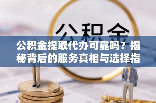 肃宁公积金提取代办可靠吗？揭秘背后的服务真相与选择指南