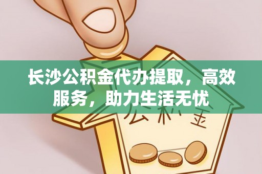 肃宁长沙公积金代办提取，高效服务，助力生活无忧