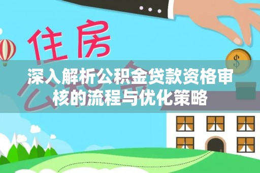 肃宁深入解析公积金贷款资格审核的流程与优化策略