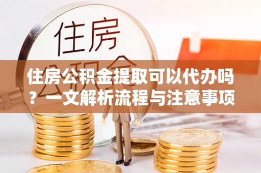 肃宁住房公积金提取可以代办吗？一文解析流程与注意事项