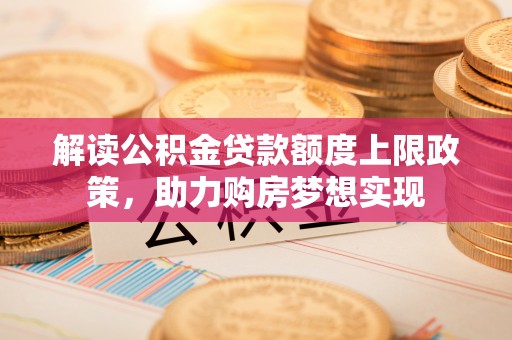 肃宁解读公积金贷款额度上限政策，助力购房梦想实现