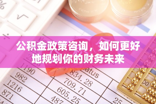 肃宁公积金政策咨询，如何更好地规划你的财务未来