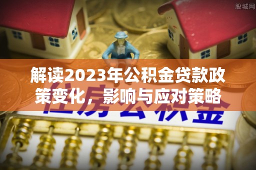 肃宁解读2023年公积金贷款政策变化，影响与应对策略