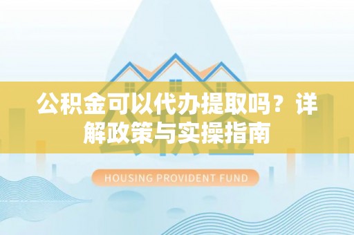 肃宁公积金可以代办提取吗？详解政策与实操指南