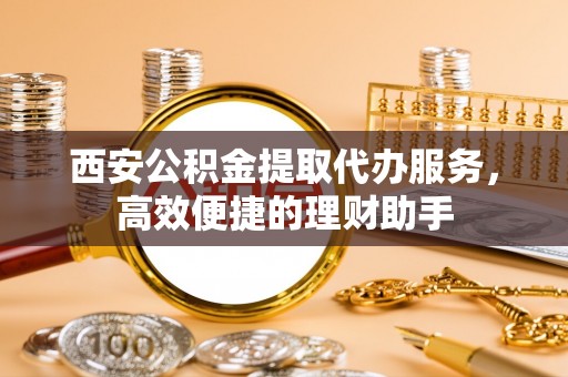 肃宁西安公积金提取代办服务，高效便捷的理财助手