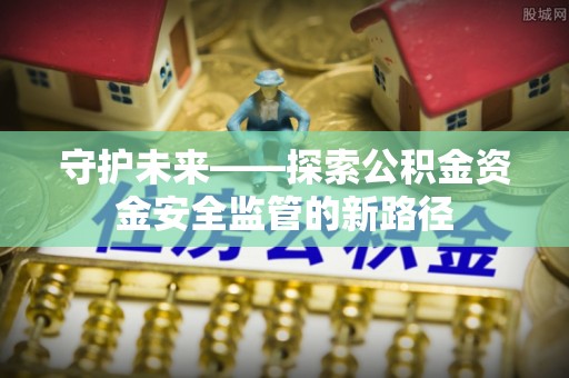 肃宁守护未来——探索公积金资金安全监管的新路径
