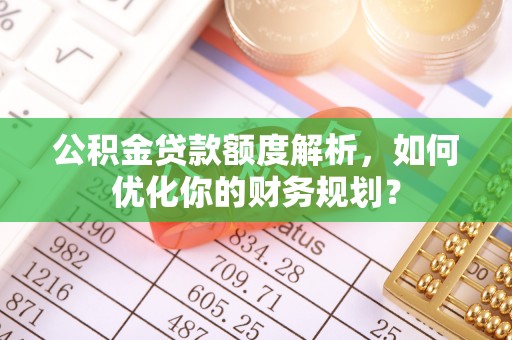 肃宁公积金贷款额度解析，如何优化你的财务规划？