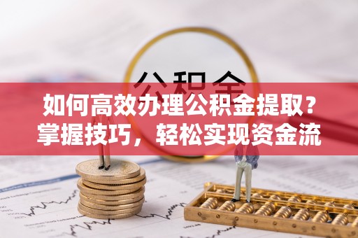 肃宁如何高效办理公积金提取？掌握技巧，轻松实现资金流动