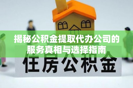 肃宁揭秘公积金提取代办公司的服务真相与选择指南