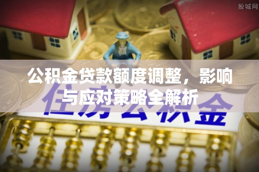 肃宁公积金贷款额度调整，影响与应对策略全解析