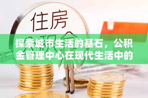 肃宁探索城市生活的基石，公积金管理中心在现代生活中的重要角色