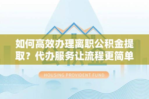 肃宁如何高效办理离职公积金提取？代办服务让流程更简单