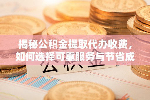 肃宁揭秘公积金提取代办收费，如何选择可靠服务与节省成本？