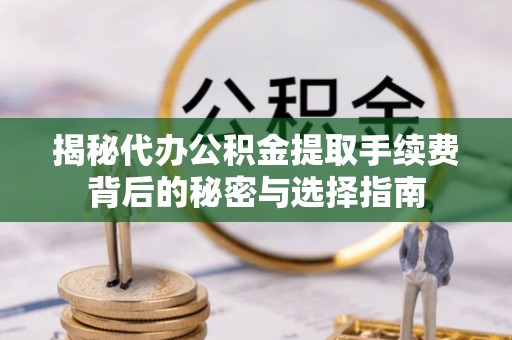 肃宁揭秘代办公积金提取手续费背后的秘密与选择指南