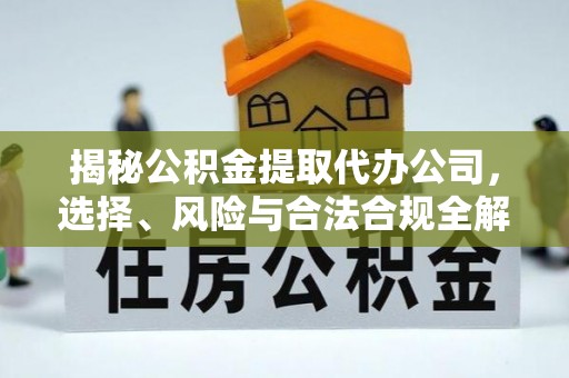 肃宁揭秘公积金提取代办公司，选择、风险与合法合规全解析