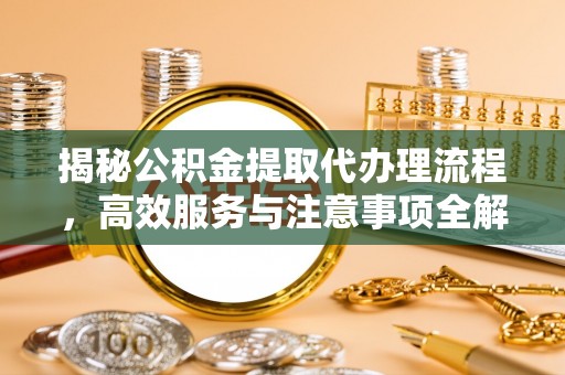 肃宁揭秘公积金提取代办理流程，高效服务与注意事项全解析