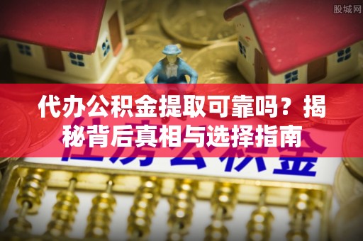 肃宁代办公积金提取可靠吗？揭秘背后真相与选择指南