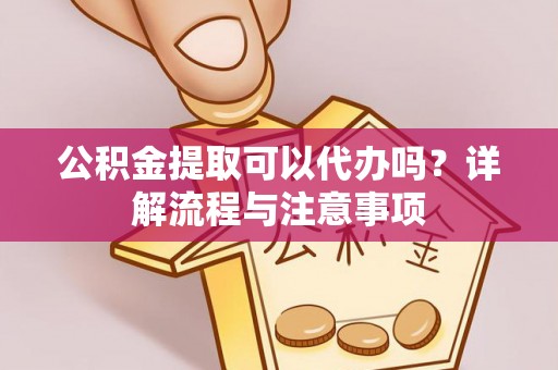 肃宁公积金提取可以代办吗？详解流程与注意事项