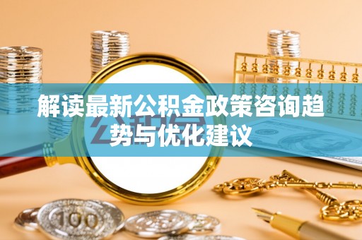 肃宁解读最新公积金政策咨询趋势与优化建议
