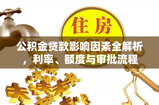 肃宁公积金贷款影响因素全解析，利率、额度与审批流程