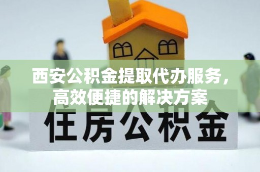 肃宁西安公积金提取代办服务，高效便捷的解决方案