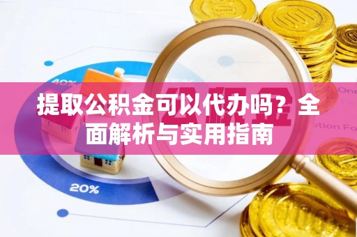 肃宁提取公积金可以代办吗？全面解析与实用指南