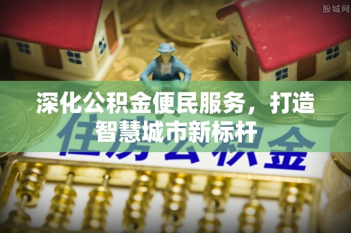 肃宁深化公积金便民服务，打造智慧城市新标杆