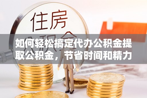 肃宁如何轻松搞定代办公积金提取公积金，节省时间和精力的秘密武器