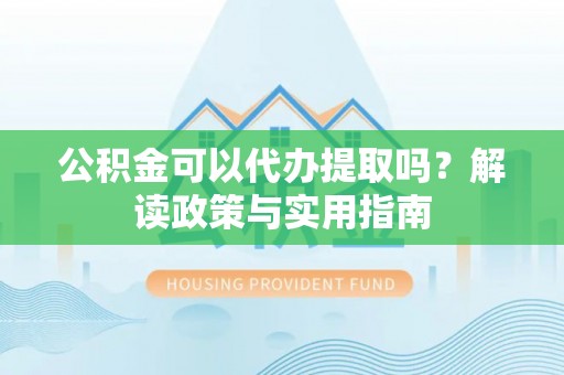 肃宁公积金可以代办提取吗？解读政策与实用指南