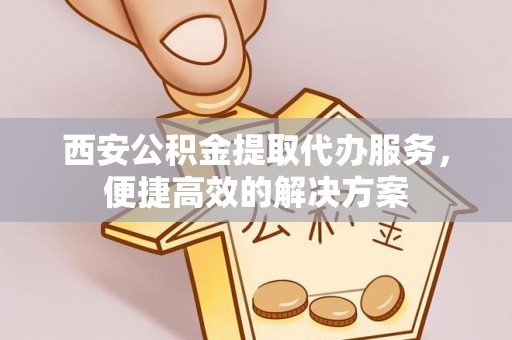 肃宁西安公积金提取代办服务，便捷高效的解决方案