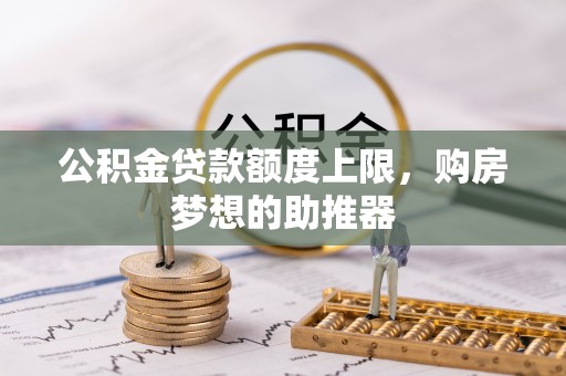 肃宁公积金贷款额度上限，购房梦想的助推器