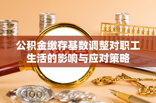 肃宁公积金缴存基数调整对职工生活的影响与应对策略