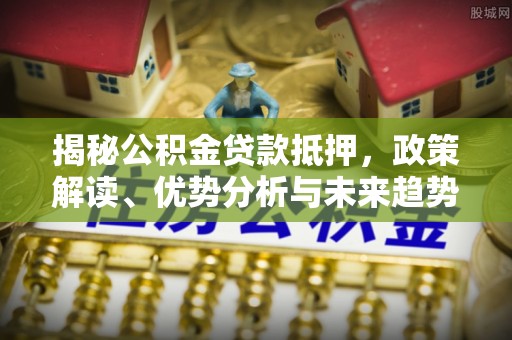 肃宁揭秘公积金贷款抵押，政策解读、优势分析与未来趋势