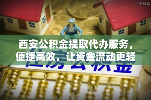肃宁西安公积金提取代办服务，便捷高效，让资金流动更轻松