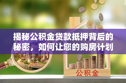 肃宁揭秘公积金贷款抵押背后的秘密，如何让您的购房计划更轻松？