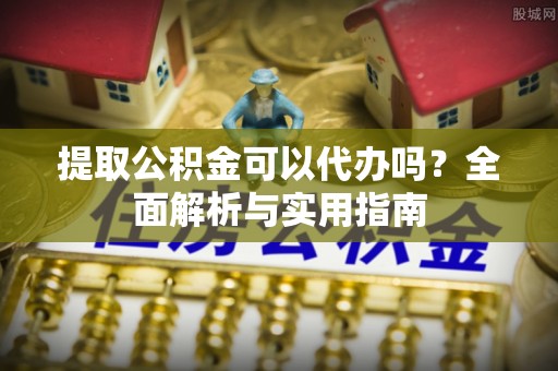 肃宁提取公积金可以代办吗？全面解析与实用指南
