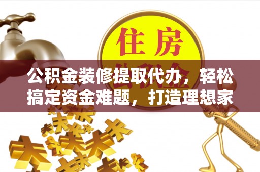 肃宁公积金装修提取代办，轻松搞定资金难题，打造理想家居