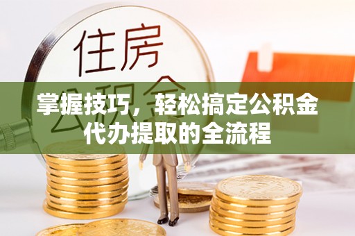 肃宁掌握技巧，轻松搞定公积金代办提取的全流程