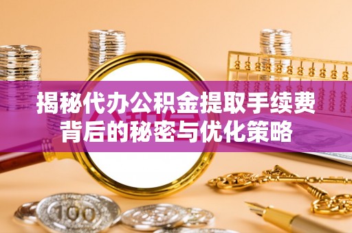肃宁揭秘代办公积金提取手续费背后的秘密与优化策略