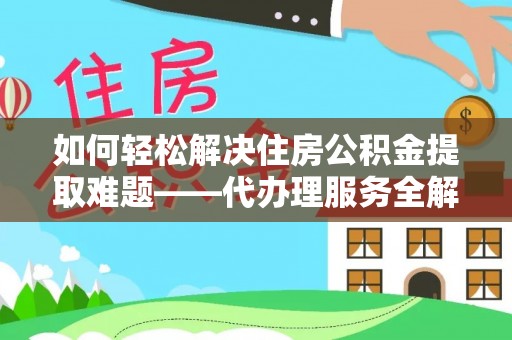 肃宁如何轻松解决住房公积金提取难题——代办理服务全解析