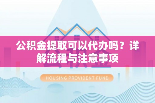 肃宁公积金提取可以代办吗？详解流程与注意事项
