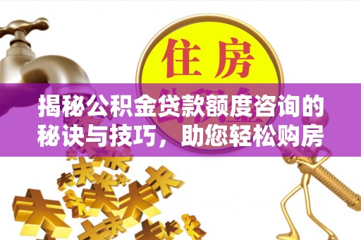肃宁揭秘公积金贷款额度咨询的秘诀与技巧，助您轻松购房！