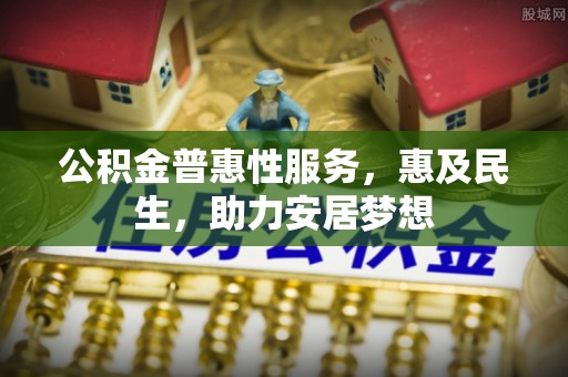 肃宁公积金普惠性服务，惠及民生，助力安居梦想