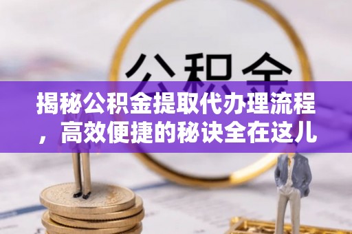肃宁揭秘公积金提取代办理流程，高效便捷的秘诀全在这儿