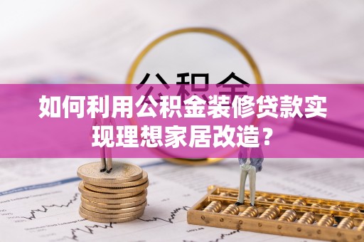 肃宁如何利用公积金装修贷款实现理想家居改造？