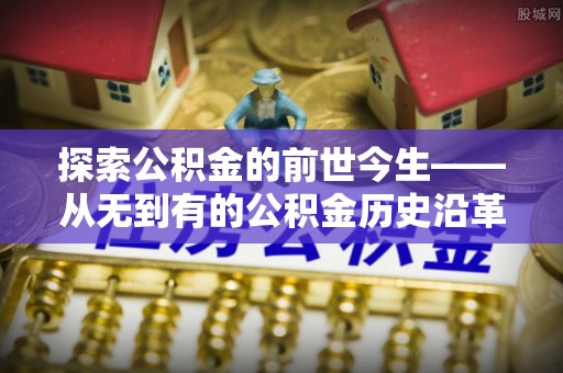 肃宁探索公积金的前世今生——从无到有的公积金历史沿革