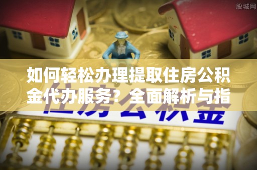 肃宁如何轻松办理提取住房公积金代办服务？全面解析与指南