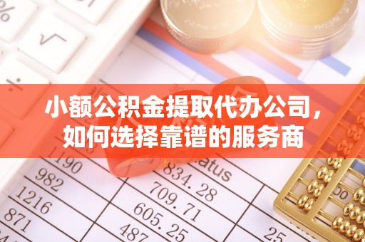 肃宁小额公积金提取代办公司，如何选择靠谱的服务商