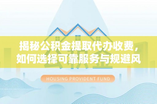 肃宁揭秘公积金提取代办收费，如何选择可靠服务与规避风险